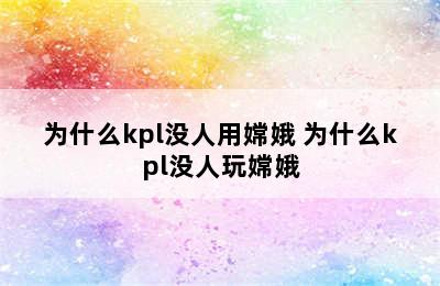 为什么kpl没人用嫦娥 为什么kpl没人玩嫦娥